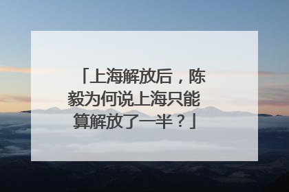 上海解放后，陈毅为何说上海只能算解放了一半？