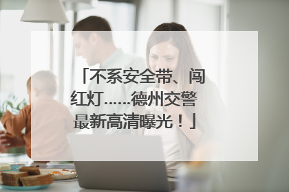 不系安全带、闯红灯……德州交警最新高清曝光！
