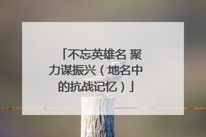 不忘英雄名 聚力谋振兴（地名中的抗战记忆）