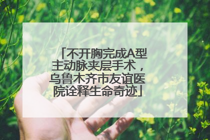 不开胸完成A型主动脉夹层手术，乌鲁木齐市友谊医院诠释生命奇迹