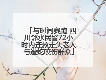 与时间赛跑 四川邻水民警72小时内连救走失老人与遭蛇咬伤群众