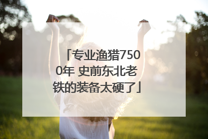 专业渔猎7500年 史前东北老铁的装备太硬了