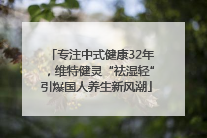 专注中式健康32年，维特健灵“祛湿轻”引爆国人养生新风潮