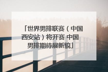 世界男排联赛（中国西安站）将开赛 中国男排期待展新貌