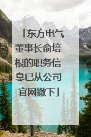 东方电气董事长俞培根的职务信息已从公司官网撤下