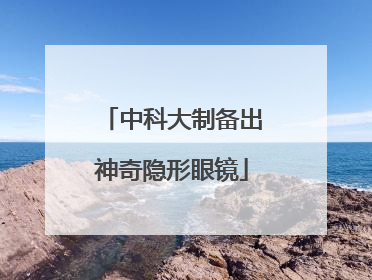 中科大制备出神奇隐形眼镜