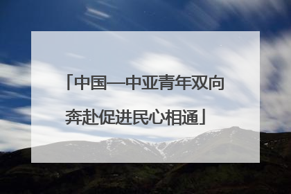 中国—中亚青年双向奔赴促进民心相通