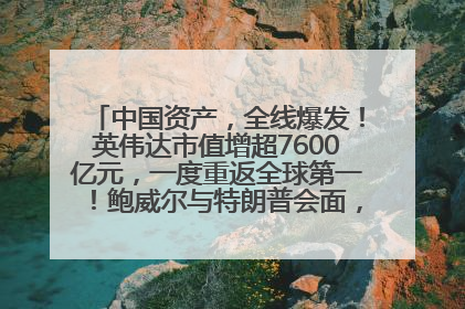 中国资产，全线爆发！英伟达市值增超7600亿元，一度重返全球第一！鲍威尔与特朗普会面，他们聊了什么？