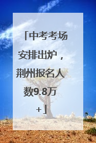 中考考场安排出炉，荆州报名人数9.8万+