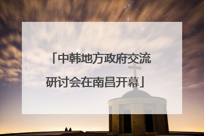 中韩地方政府交流研讨会在南昌开幕