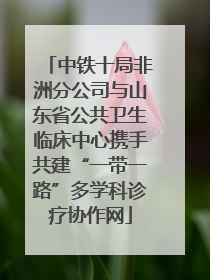 中铁十局非洲分公司与山东省公共卫生临床中心携手共建“一带一路”多学科诊疗协作网