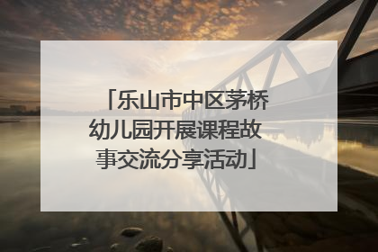 乐山市中区茅桥幼儿园开展课程故事交流分享活动