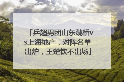 乒超男团山东魏桥vs上海地产，对阵名单出炉，王楚钦不出场