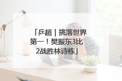 乒超｜挑落世界第一！樊振东3比2战胜林诗栋