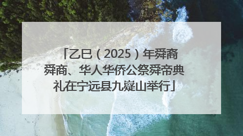 乙巳（2025）年舜裔舜商、华人华侨公祭舜帝典礼在宁远县九嶷山举行