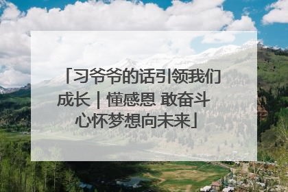 习爷爷的话引领我们成长｜懂感恩 敢奋斗 心怀梦想向未来