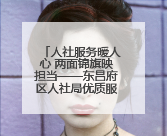 人社服务暖人心 两面锦旗映担当——东昌府区人社局优质服务赢得群众双赞誉