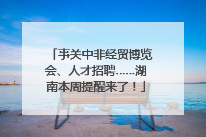 事关中非经贸博览会、人才招聘……湖南本周提醒来了！
