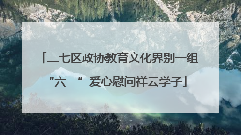 二七区政协教育文化界别一组 “六一”爱心慰问祥云学子