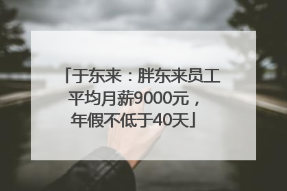 于东来：胖东来员工平均月薪9000元，年假不低于40天