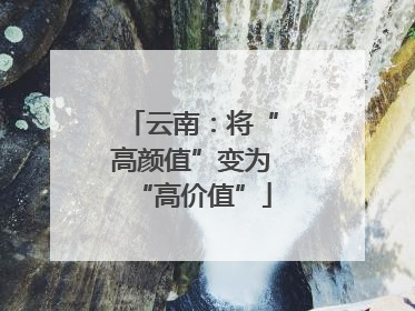 云南：将“高颜值”变为“高价值”