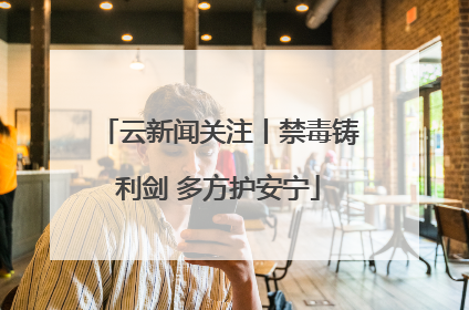 云新闻关注丨禁毒铸利剑 多方护安宁
