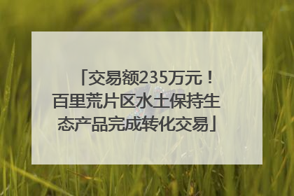 交易额235万元！百里荒片区水土保持生态产品完成转化交易