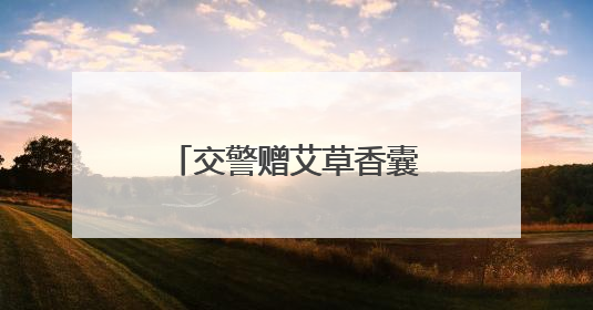 交警赠艾草香囊 传递平安祝福