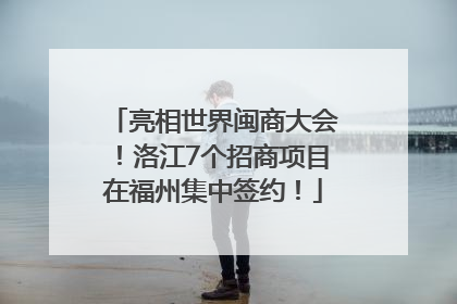 亮相世界闽商大会！洛江7个招商项目在福州集中签约！