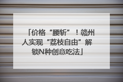 价格“腰斩”！赣州人实现“荔枝自由”解锁N种创意吃法