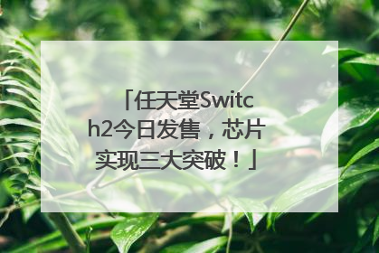 任天堂Switch2今日发售，芯片实现三大突破！