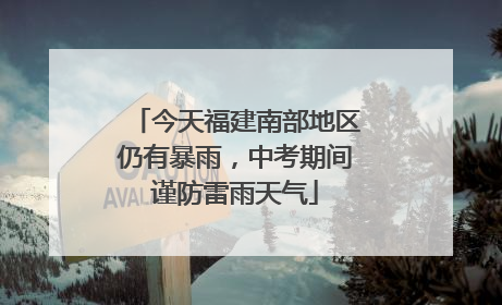 今天福建南部地区仍有暴雨，中考期间谨防雷雨天气