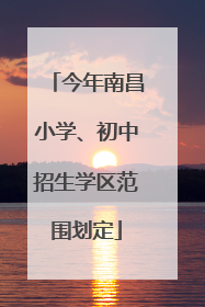 今年南昌小学、初中招生学区范围划定