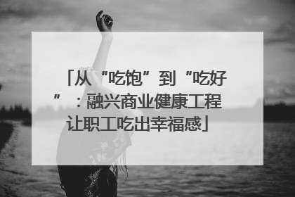 从“吃饱”到“吃好”：融兴商业健康工程让职工吃出幸福感
