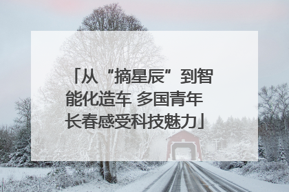 从“摘星辰”到智能化造车 多国青年长春感受科技魅力