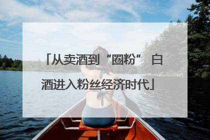 从卖酒到“圈粉” 白酒进入粉丝经济时代