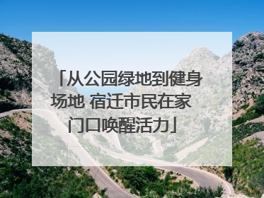 从公园绿地到健身场地 宿迁市民在家门口唤醒活力