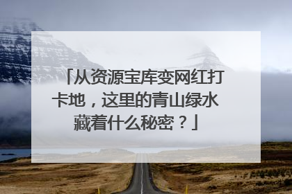 从资源宝库变网红打卡地，这里的青山绿水藏着什么秘密？