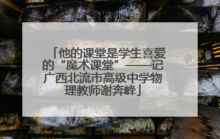 他的课堂是学生喜爱的“魔术课堂”——记广西北流市高级中学物理教师谢奔峰