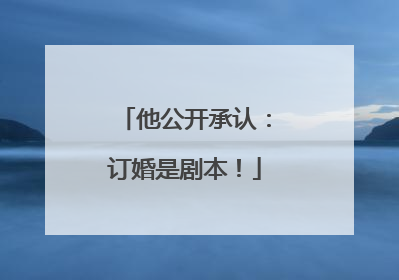 他公开承认：订婚是剧本！