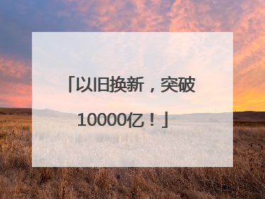 以旧换新，突破10000亿！