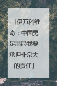 伊万科维奇：中国男足出局我要承担非常大的责任
