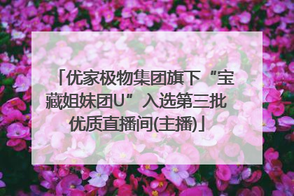 优家极物集团旗下“宝藏姐妹团U”入选第三批优质直播间(主播)