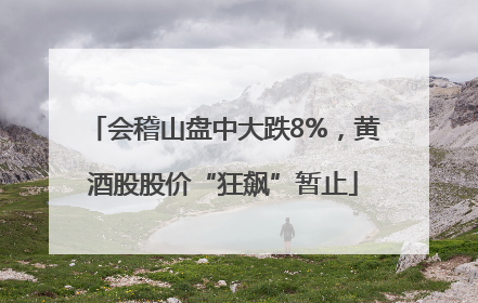 会稽山盘中大跌8%，黄酒股股价“狂飙”暂止