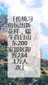 传统习俗玩出新花样，端午首日山东200家景区迎客234.1万人次