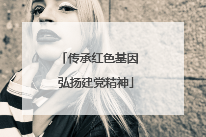 传承红色基因 弘扬建党精神