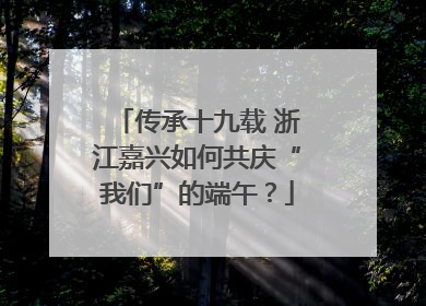 传承十九载 浙江嘉兴如何共庆“我们”的端午？