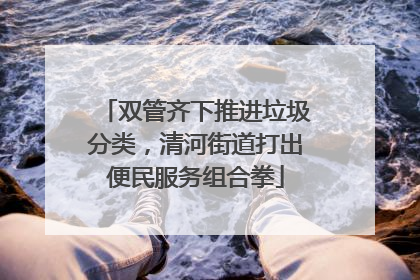 双管齐下推进垃圾分类，清河街道打出便民服务组合拳