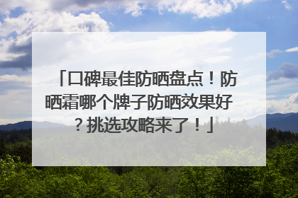 口碑最佳防晒盘点！防晒霜哪个牌子防晒效果好？挑选攻略来了！