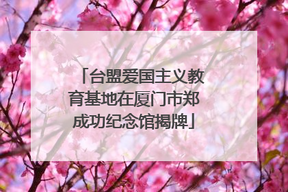 台盟爱国主义教育基地在厦门市郑成功纪念馆揭牌